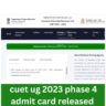 cuet ug 2023 phase 4 admit card released